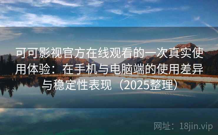 可可影视官方在线观看的一次真实使用体验:在手机与电脑端的使用差异与稳定性表现(2025整理) 可可影视官方在线观看的一次真实使用体验:在手机与电脑端的使用差异与稳定性表现(2025整理)