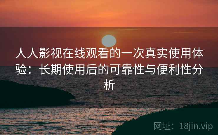 人人影视在线观看的一次真实使用体验:长期使用后的可靠性与便利性分析 人人影视在线观看的一次真实使用体验:长期使用后的可靠性与便利性分析