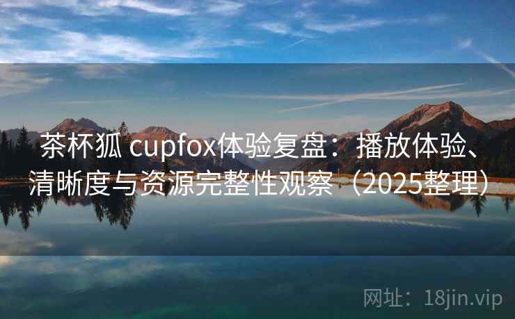 茶杯狐 cupfox体验复盘：播放体验、清晰度与资源完整性观察（2025整理）