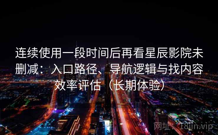 连续使用一段时间后再看星辰影院未删减：入口路径、导航逻辑与找内容效率评估（长期体验）