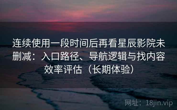 连续使用一段时间后再看星辰影院未删减：入口路径、导航逻辑与找内容效率评估（长期体验）