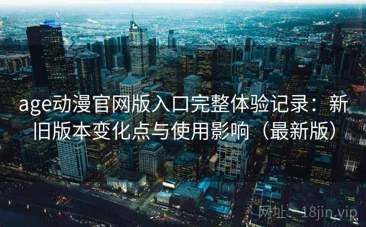 age动漫官网版入口完整体验记录：新旧版本变化点与使用影响（最新版）
