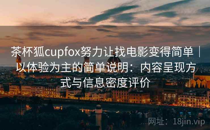 茶杯狐cupfox努力让找电影变得简单｜以体验为主的简单说明：内容呈现方式与信息密度评价