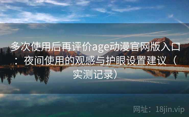 多次使用后再评价age动漫官网版入口：夜间使用的观感与护眼设置建议（实测记录）
