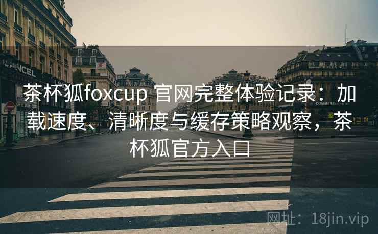 茶杯狐foxcup 官网完整体验记录:加载速度、清晰度与缓存策略观察,茶杯狐官方入口 茶杯狐foxcup 官网完整体验记录:加载速度、清晰度与缓存策略观察,茶杯狐官方入口