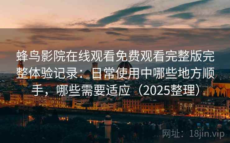 蜂鸟影院在线观看免费观看完整版完整体验记录:日常使用中哪些地方顺手,哪些需要适应(2025整理) 蜂鸟影院在线观看免费观看完整版完整体验记录:日常使用中哪些地方顺手,哪些需要适应(2025整理)