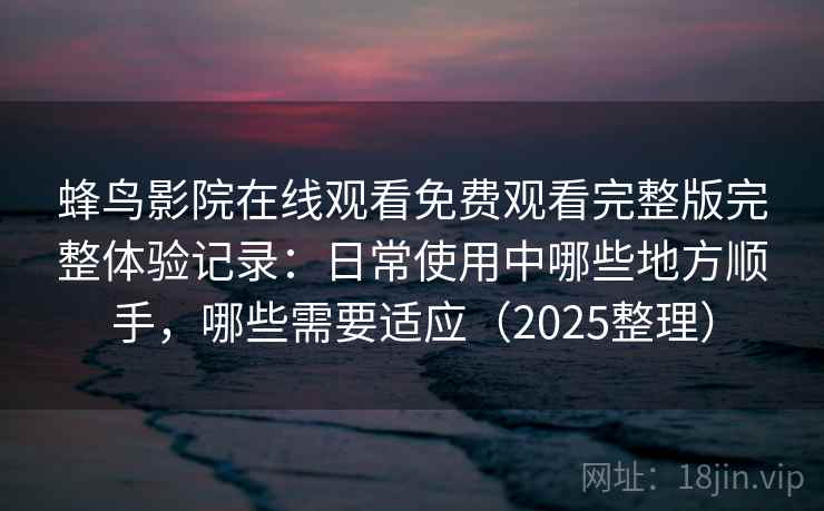 蜂鸟影院在线观看免费观看完整版完整体验记录:日常使用中哪些地方顺手,哪些需要适应(2025整理) 蜂鸟影院在线观看免费观看完整版完整体验记录:日常使用中哪些地方顺手,哪些需要适应(2025整理)