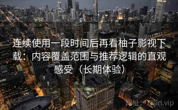 连续使用一段时间后再看柚子影视下载:内容覆盖范围与推荐逻辑的直观感受(长期体验) 连续使用一段时间后再看柚子影视下载:内容覆盖范围与推荐逻辑的直观感受(长期体验)