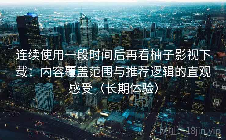连续使用一段时间后再看柚子影视下载:内容覆盖范围与推荐逻辑的直观感受(长期体验) 连续使用一段时间后再看柚子影视下载:内容覆盖范围与推荐逻辑的直观感受(长期体验)