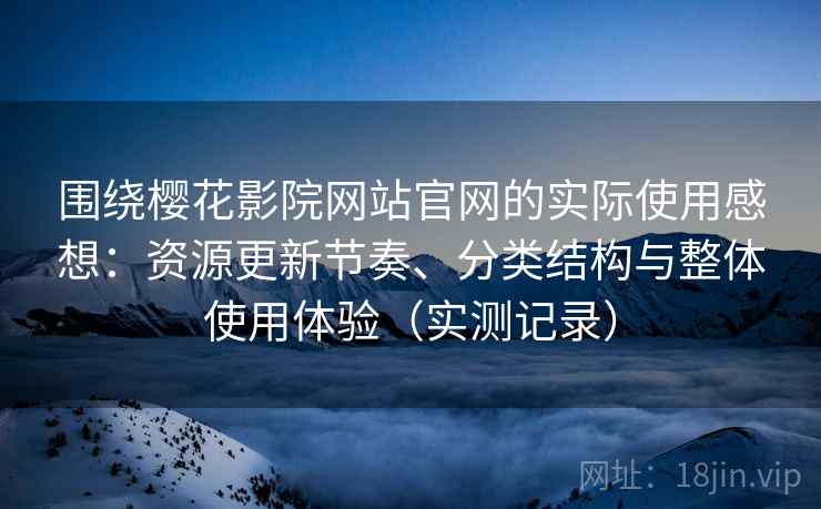 围绕樱花影院网站官网的实际使用感想：资源更新节奏、分类结构与整体使用体验（实测记录）