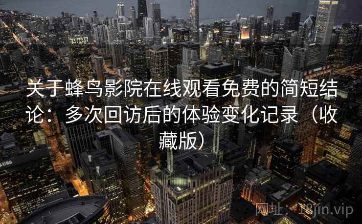 关于蜂鸟影院在线观看免费的简短结论：多次回访后的体验变化记录（收藏版）
