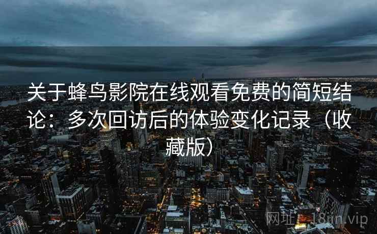 关于蜂鸟影院在线观看免费的简短结论：多次回访后的体验变化记录（收藏版）