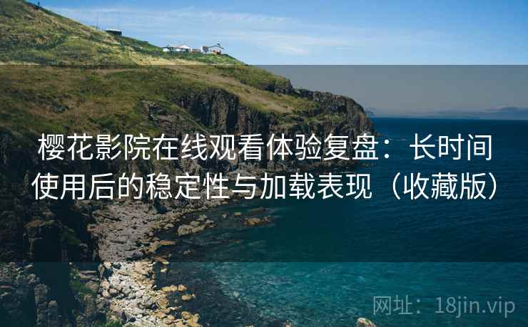 樱花影院在线观看体验复盘：长时间使用后的稳定性与加载表现（收藏版）