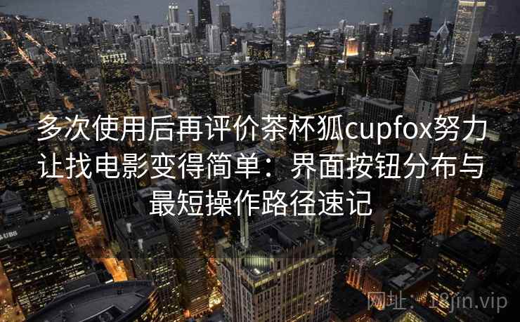 多次使用后再评价茶杯狐cupfox努力让找电影变得简单：界面按钮分布与最短操作路径速记