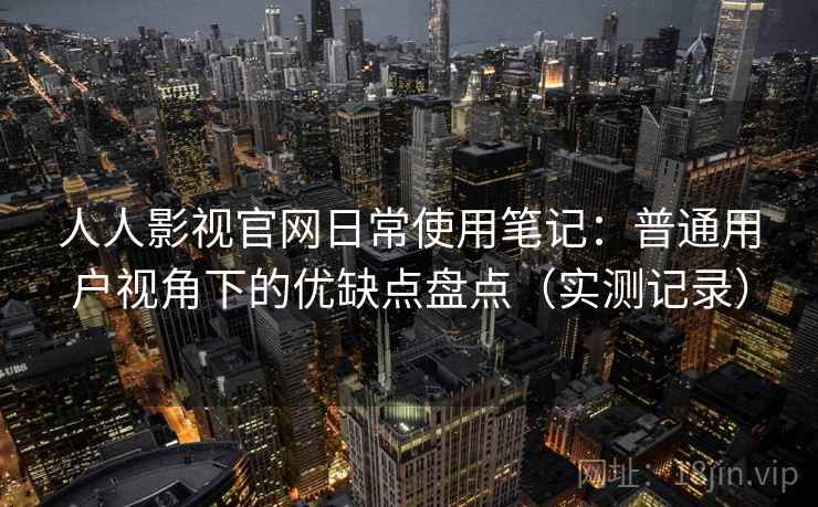 人人影视官网日常使用笔记：普通用户视角下的优缺点盘点（实测记录）
