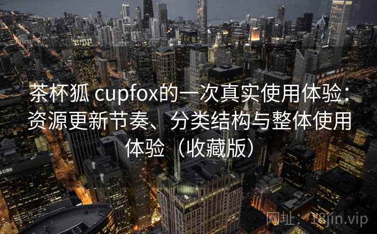 茶杯狐 cupfox的一次真实使用体验：资源更新节奏、分类结构与整体使用体验（收藏版）