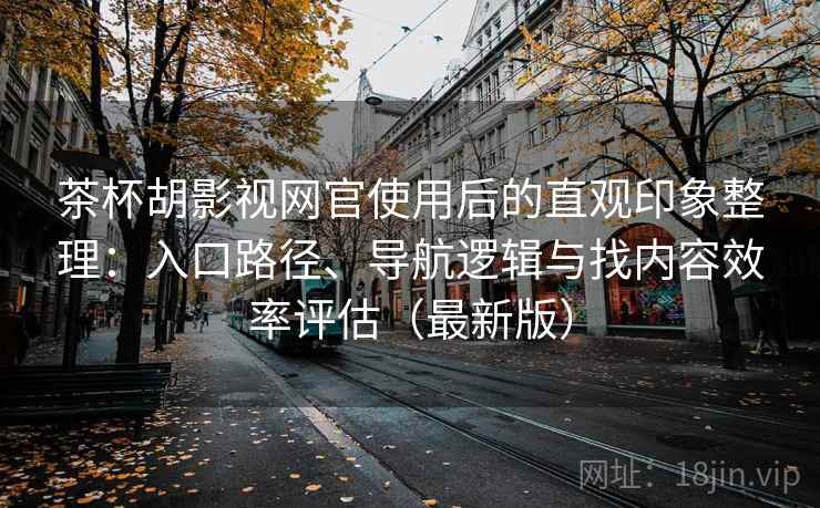 茶杯胡影视网官使用后的直观印象整理：入口路径、导航逻辑与找内容效率评估（最新版）