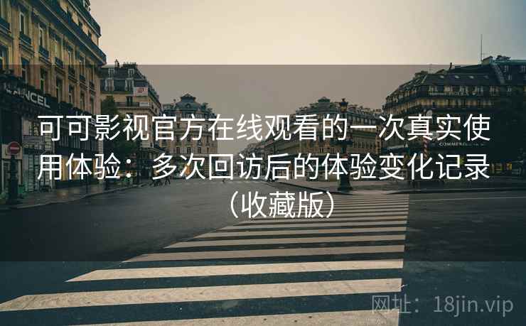 可可影视官方在线观看的一次真实使用体验:多次回访后的体验变化记录(收藏版) 可可影视官方在线观看的一次真实使用体验:多次回访后的体验变化记录(收藏版)