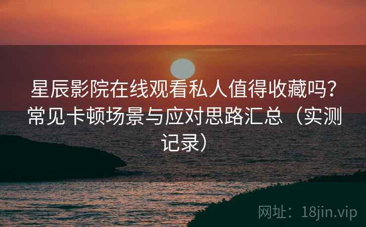 星辰影院在线观看私人值得收藏吗?常见卡顿场景与应对思路汇总(实测记录) 星辰影院在线观看私人值得收藏吗?常见卡顿场景与应对思路汇总(实测记录)