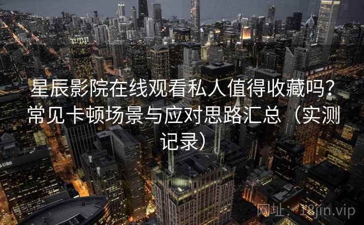 星辰影院在线观看私人值得收藏吗?常见卡顿场景与应对思路汇总(实测记录) 星辰影院在线观看私人值得收藏吗?常见卡顿场景与应对思路汇总(实测记录)