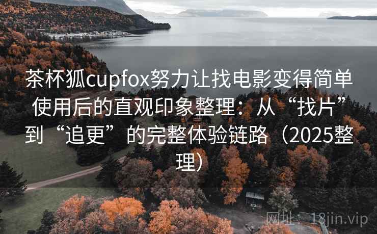 茶杯狐cupfox努力让找电影变得简单使用后的直观印象整理:从“找片”到“追更”的完整体验链路(2025整理) 茶杯狐cupfox努力让找电影变得简单使用后的直观印象整理:从“找片”到“追更”的完整体验链路(2025整理)