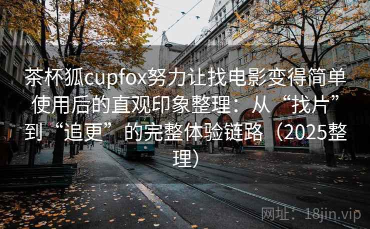 茶杯狐cupfox努力让找电影变得简单使用后的直观印象整理:从“找片”到“追更”的完整体验链路(2025整理) 茶杯狐cupfox努力让找电影变得简单使用后的直观印象整理:从“找片”到“追更”的完整体验链路(2025整理)