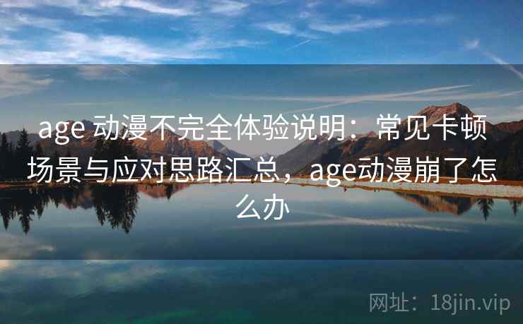 age 动漫不完全体验说明：常见卡顿场景与应对思路汇总，age动漫崩了怎么办