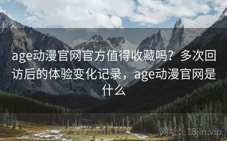 age动漫官网官方值得收藏吗？多次回访后的体验变化记录，age动漫官网是什么