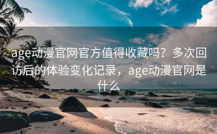 age动漫官网官方值得收藏吗？多次回访后的体验变化记录，age动漫官网是什么