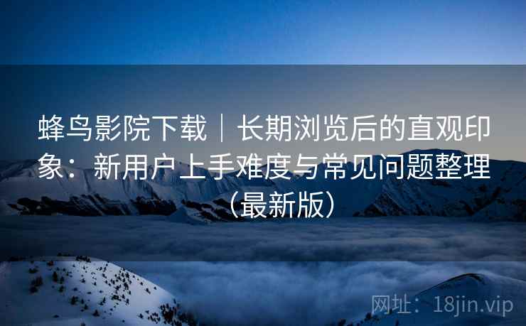 蜂鸟影院下载｜长期浏览后的直观印象：新用户上手难度与常见问题整理（最新版）