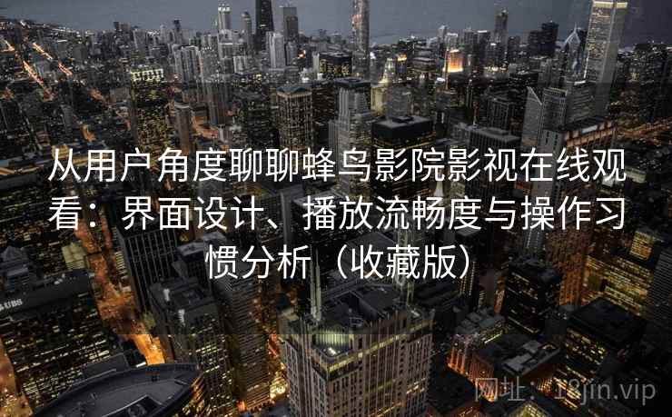 从用户角度聊聊蜂鸟影院影视在线观看：界面设计、播放流畅度与操作习惯分析（收藏版）