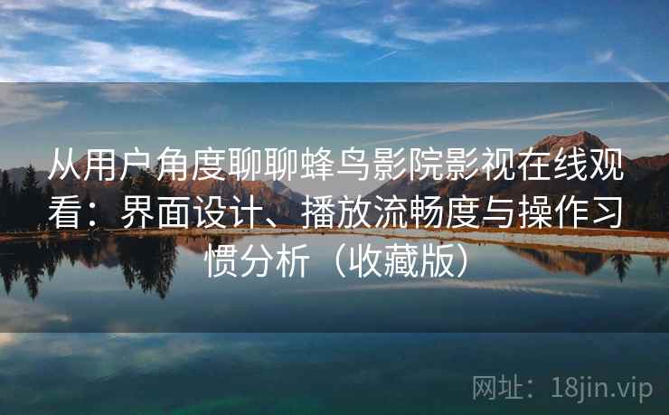 从用户角度聊聊蜂鸟影院影视在线观看：界面设计、播放流畅度与操作习惯分析（收藏版）