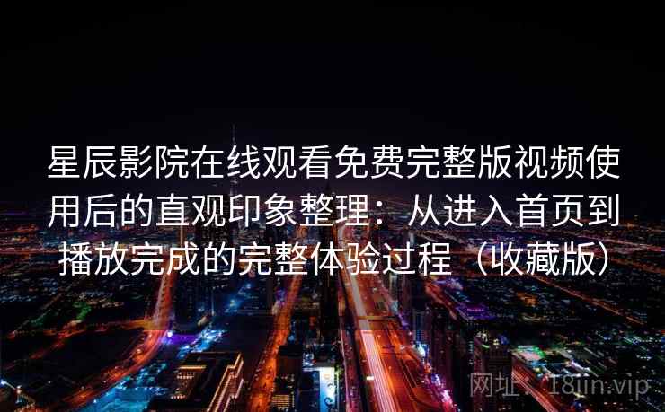 星辰影院在线观看免费完整版视频使用后的直观印象整理：从进入首页到播放完成的完整体验过程（收藏版）