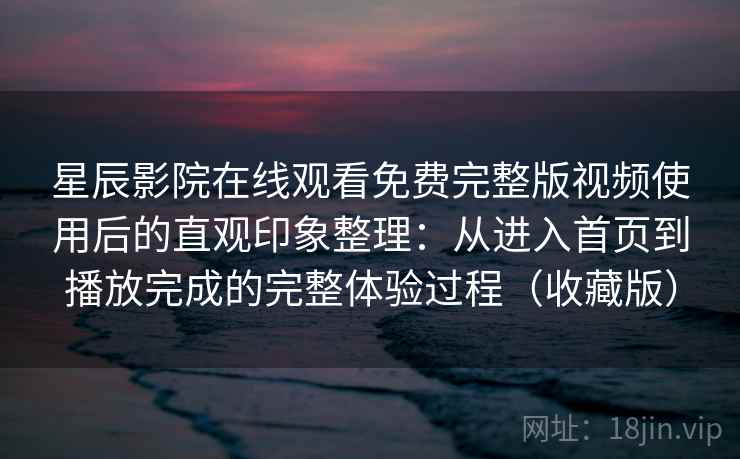 星辰影院在线观看免费完整版视频使用后的直观印象整理：从进入首页到播放完成的完整体验过程（收藏版）