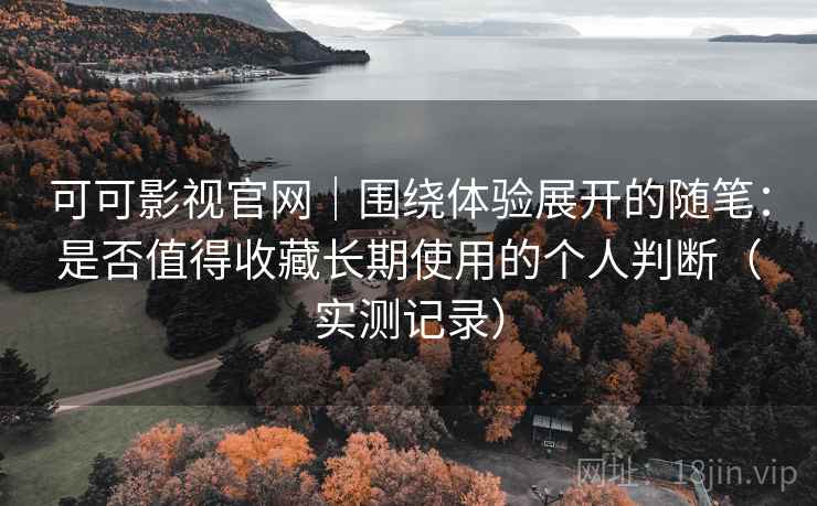 可可影视官网|围绕体验展开的随笔:是否值得收藏长期使用的个人判断(实测记录) 可可影视官网|围绕体验展开的随笔:是否值得收藏长期使用的个人判断(实测记录)
