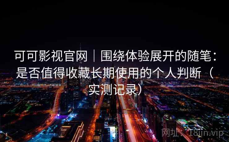 可可影视官网|围绕体验展开的随笔:是否值得收藏长期使用的个人判断(实测记录) 可可影视官网|围绕体验展开的随笔:是否值得收藏长期使用的个人判断(实测记录)