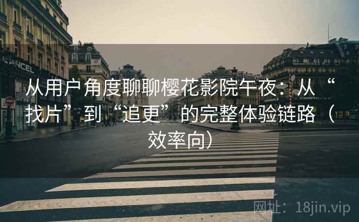 从用户角度聊聊樱花影院午夜：从“找片”到“追更”的完整体验链路（效率向）
