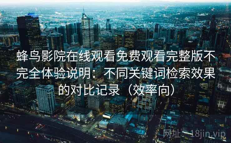 蜂鸟影院在线观看免费观看完整版不完全体验说明：不同关键词检索效果的对比记录（效率向）