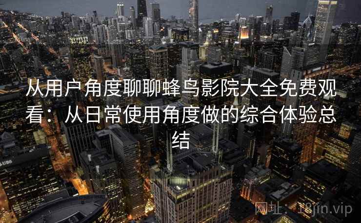 从用户角度聊聊蜂鸟影院大全免费观看:从日常使用角度做的综合体验总结 从用户角度聊聊蜂鸟影院大全免费观看:从日常使用角度做的综合体验总结