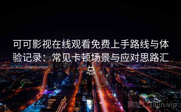 可可影视在线观看免费上手路线与体验记录：常见卡顿场景与应对思路汇总
