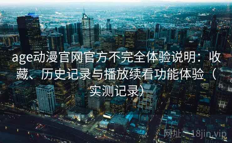 age动漫官网官方不完全体验说明：收藏、历史记录与播放续看功能体验（实测记录）