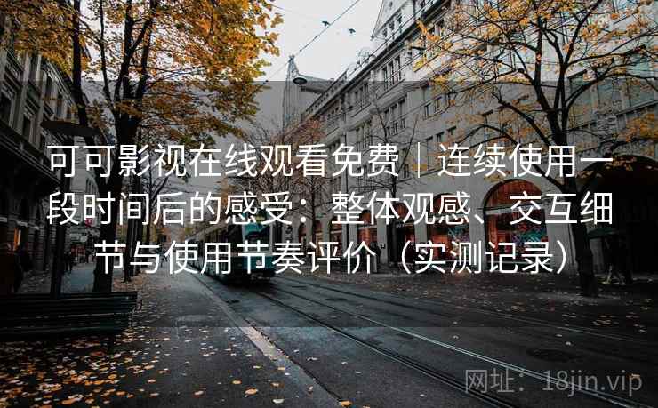 可可影视在线观看免费｜连续使用一段时间后的感受：整体观感、交互细节与使用节奏评价（实测记录）