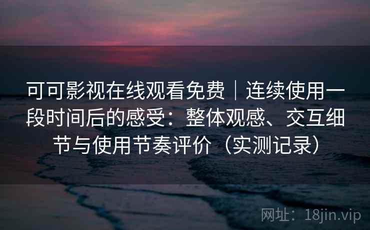 可可影视在线观看免费｜连续使用一段时间后的感受：整体观感、交互细节与使用节奏评价（实测记录）