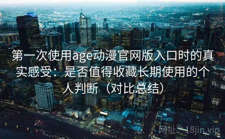 第一次使用age动漫官网版入口时的真实感受：是否值得收藏长期使用的个人判断（对比总结）