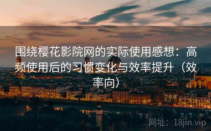 围绕樱花影院网的实际使用感想：高频使用后的习惯变化与效率提升（效率向）