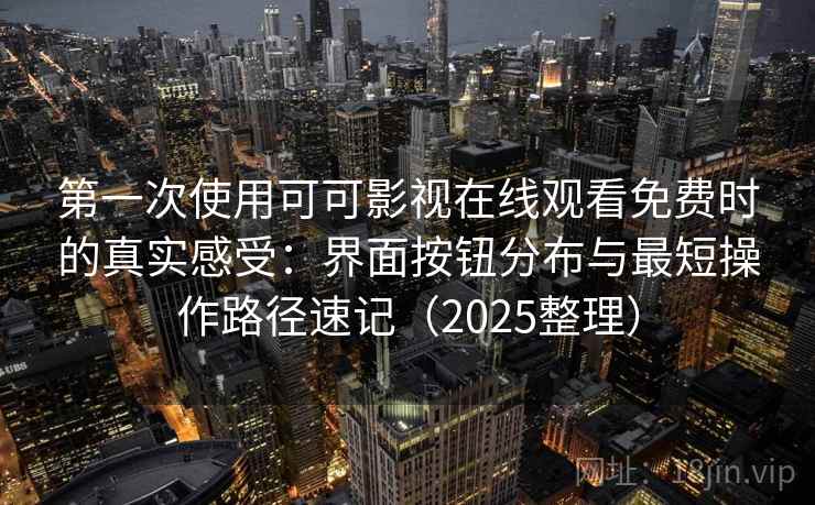 第一次使用可可影视在线观看免费时的真实感受：界面按钮分布与最短操作路径速记（2025整理）