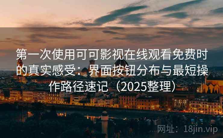 第一次使用可可影视在线观看免费时的真实感受：界面按钮分布与最短操作路径速记（2025整理）