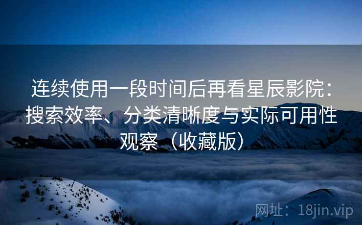 连续使用一段时间后再看星辰影院：搜索效率、分类清晰度与实际可用性观察（收藏版）