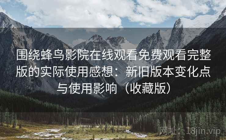 围绕蜂鸟影院在线观看免费观看完整版的实际使用感想：新旧版本变化点与使用影响（收藏版）