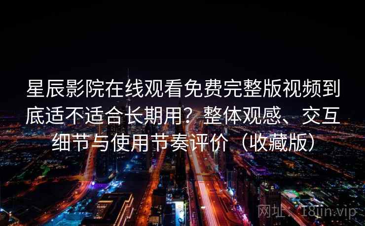 星辰影院在线观看免费完整版视频到底适不适合长期用？整体观感、交互细节与使用节奏评价（收藏版）